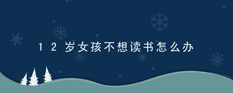 12岁女孩不想读书怎么办 12岁女孩不噢想读书家长怎么zu